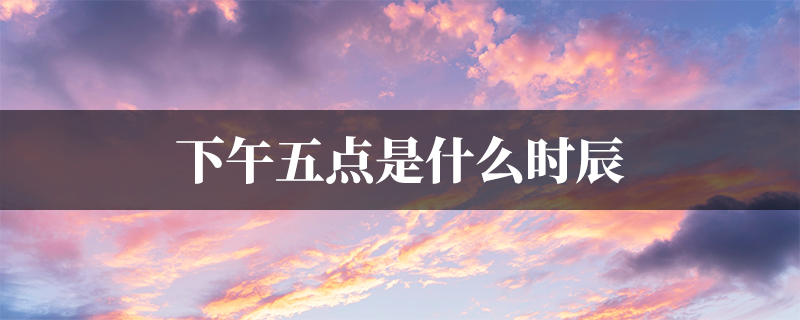 下午五点是什么时辰